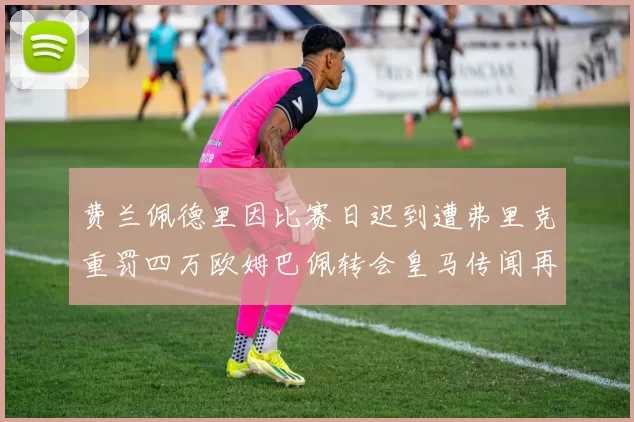费兰佩德里因比赛日迟到遭弗里克重罚四万欧姆巴佩转会皇马传闻再起