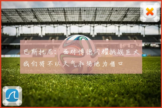 巴斯托尼：面对博德闪耀挑战巨大我们将不以天气和场地为借口