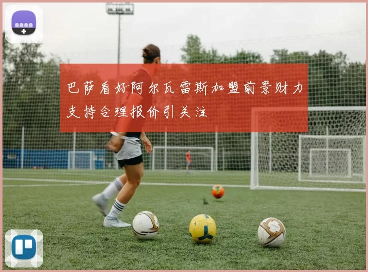 巴萨看好阿尔瓦雷斯加盟前景财力支持合理报价引关注