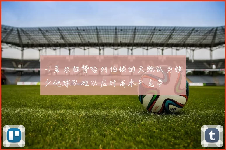 卡莱尔称赞哈利伯顿的天赋认为缺少他球队难以应对高水平竞争