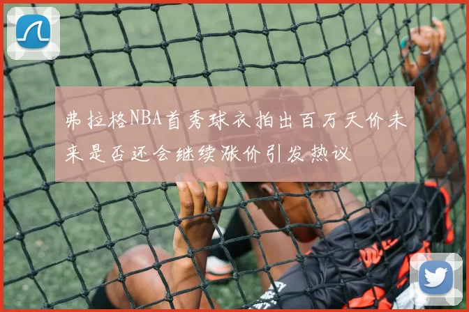 弗拉格NBA首秀球衣拍出百万天价未来是否还会继续涨价引发热议