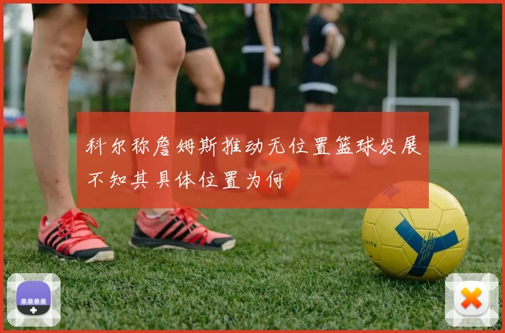 科尔称詹姆斯推动无位置篮球发展不知其具体位置为何