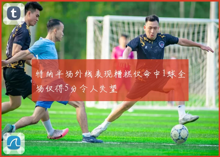 特纳半场外线表现糟糕仅命中1球全场仅得5分令人失望