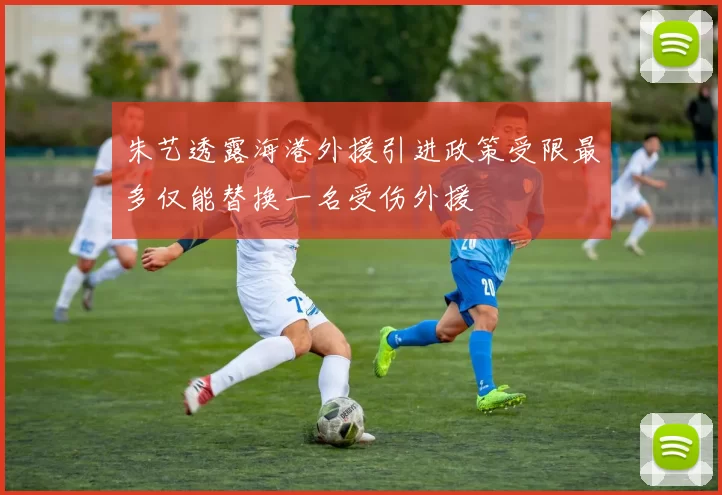 朱艺透露海港外援引进政策受限最多仅能替换一名受伤外援