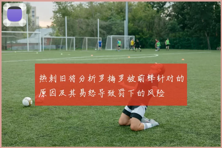 热刺旧将分析罗梅罗被前锋针对的原因及其易怒导致罚下的风险