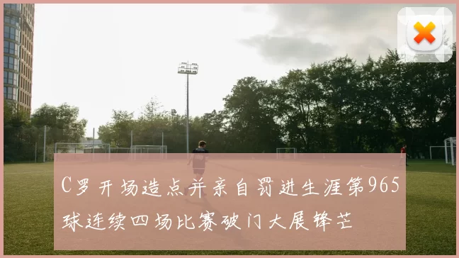 C罗开场造点并亲自罚进生涯第965球连续四场比赛破门大展锋芒