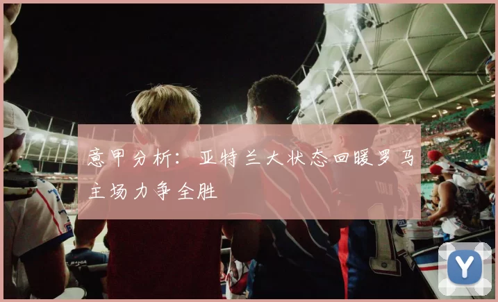 意甲分析：亚特兰大状态回暖罗马主场力争全胜