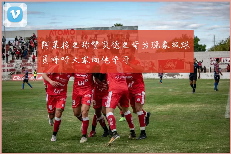 阿莱格里称赞莫德里奇为现象级球员呼吁大家向他学习