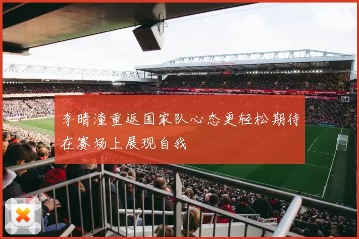 李晴潼重返国家队心态更轻松期待在赛场上展现自我