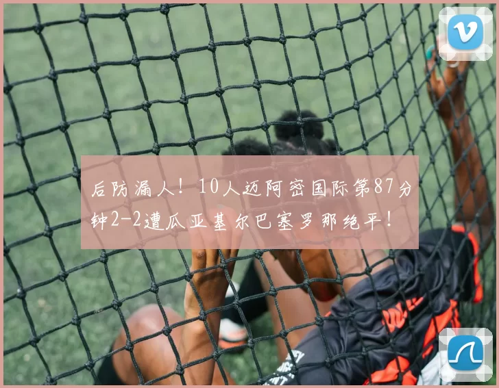 后防漏人！10人迈阿密国际第87分钟2-2遭瓜亚基尔巴塞罗那绝平！