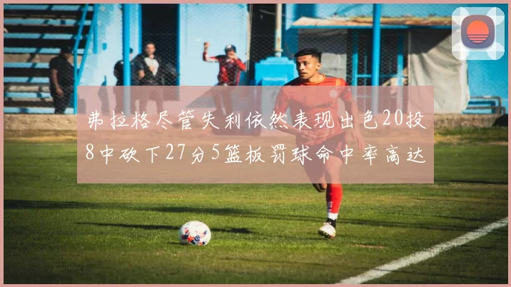 弗拉格尽管失利依然表现出色20投8中砍下27分5篮板罚球命中率高达786