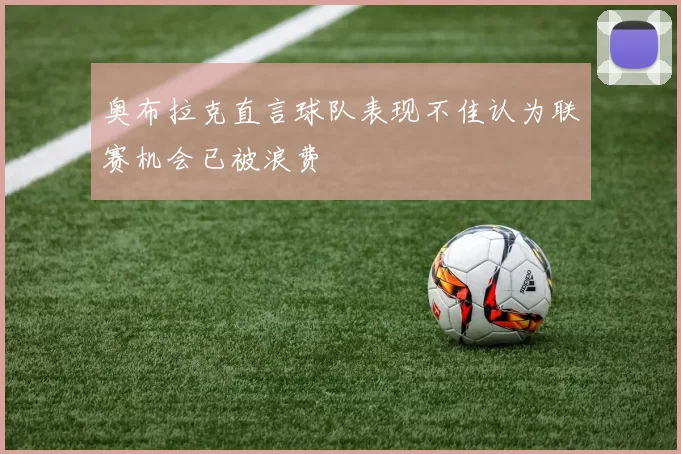 奥布拉克直言球队表现不佳认为联赛机会已被浪费