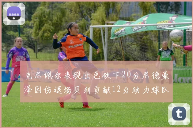 克尼佩尔表现出色砍下20分尼德豪泽因伤退场贝利贡献12分助力球队