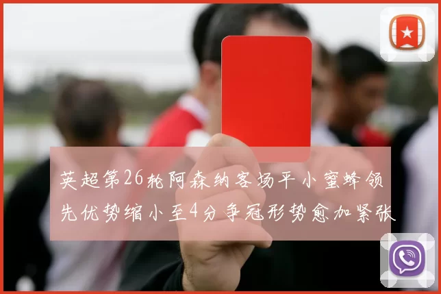 英超第26轮阿森纳客场平小蜜蜂领先优势缩小至4分争冠形势愈加紧张