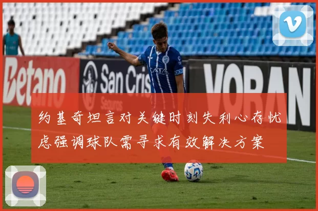 约基奇坦言对关键时刻失利心存忧虑强调球队需寻求有效解决方案