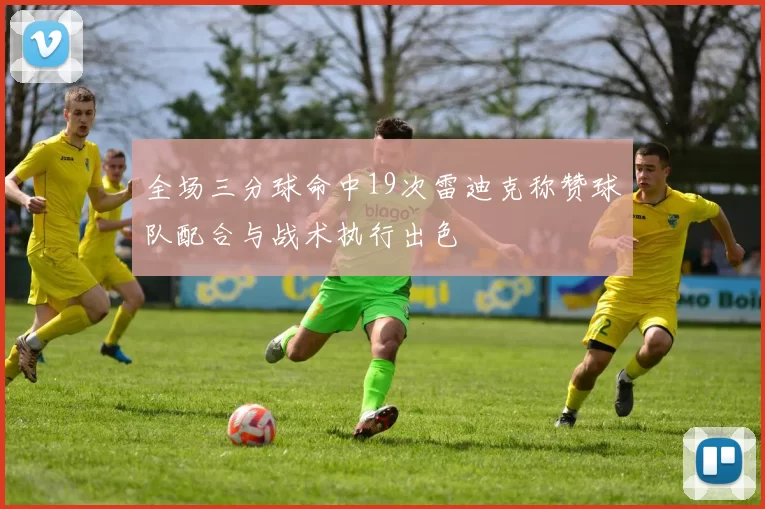 全场三分球命中19次雷迪克称赞球队配合与战术执行出色
