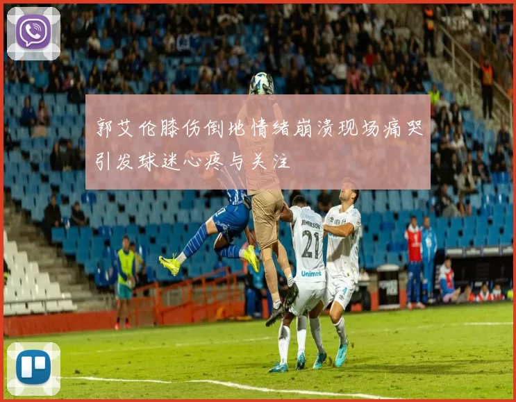 郭艾伦膝伤倒地情绪崩溃现场痛哭引发球迷心疼与关注