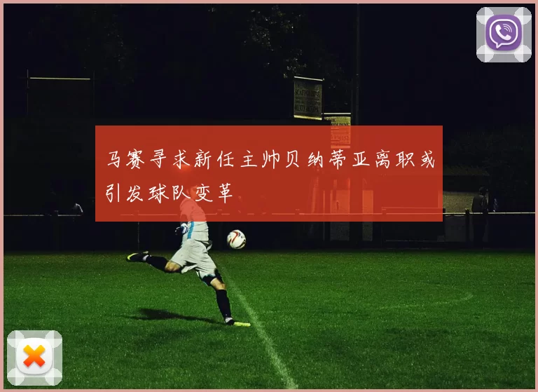 马赛寻求新任主帅贝纳蒂亚离职或引发球队变革