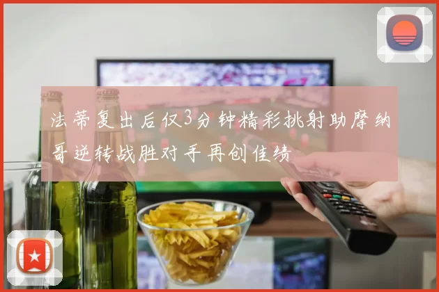 法蒂复出后仅3分钟精彩挑射助摩纳哥逆转战胜对手再创佳绩