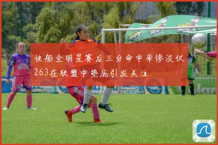 快船全明星赛后三分命中率惨淡仅263在联盟中垫底引发关注