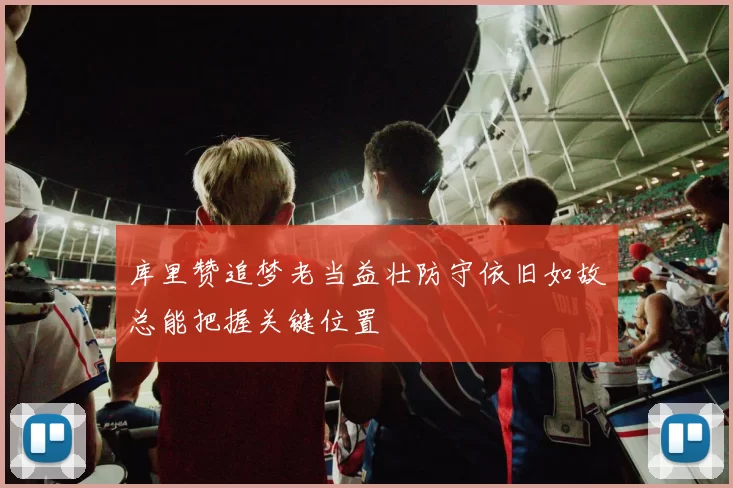 库里赞追梦老当益壮防守依旧如故总能把握关键位置