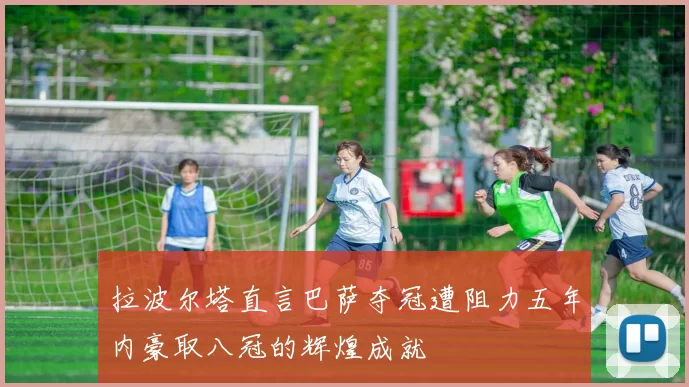 拉波尔塔直言巴萨夺冠遭阻力五年内豪取八冠的辉煌成就