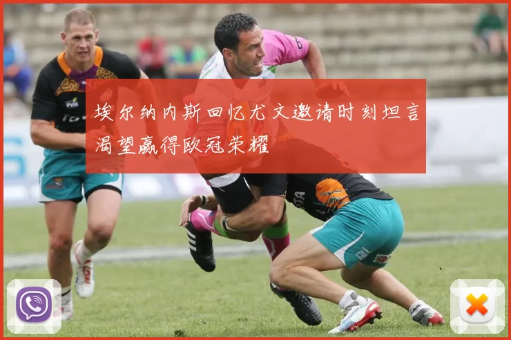 埃尔纳内斯回忆尤文邀请时刻坦言渴望赢得欧冠荣耀