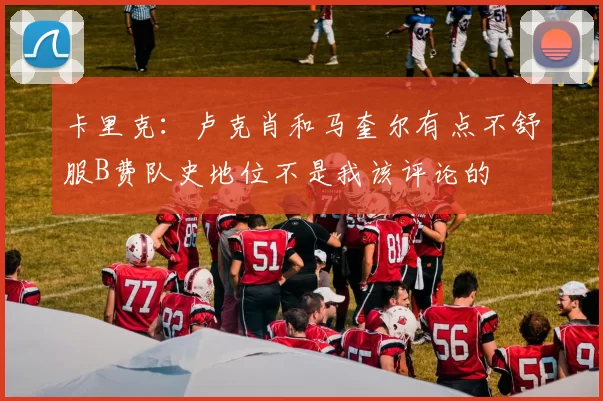 卡里克：卢克肖和马奎尔有点不舒服B费队史地位不是我该评论的