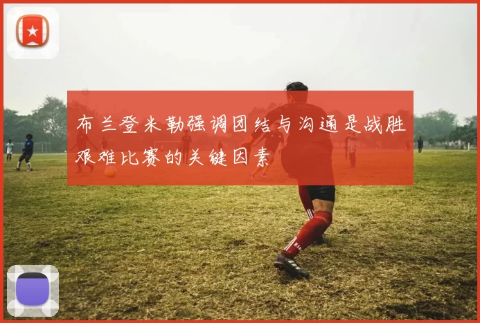 布兰登米勒强调团结与沟通是战胜艰难比赛的关键因素