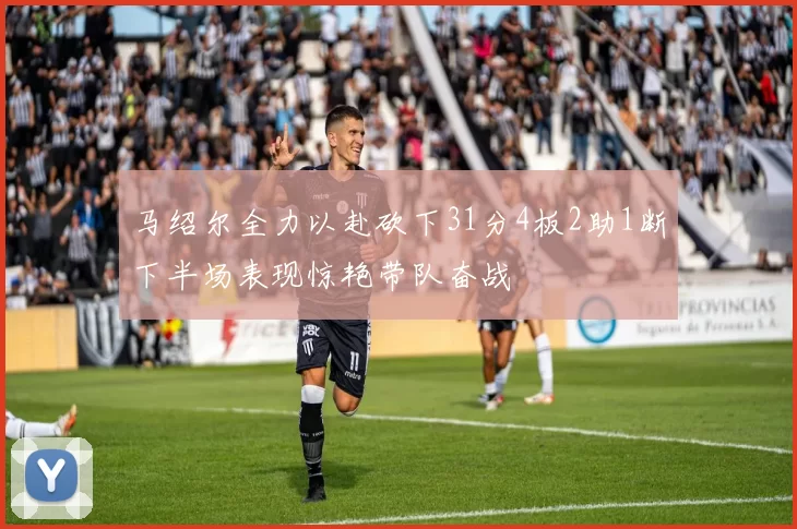 马绍尔全力以赴砍下31分4板2助1断下半场表现惊艳带队奋战