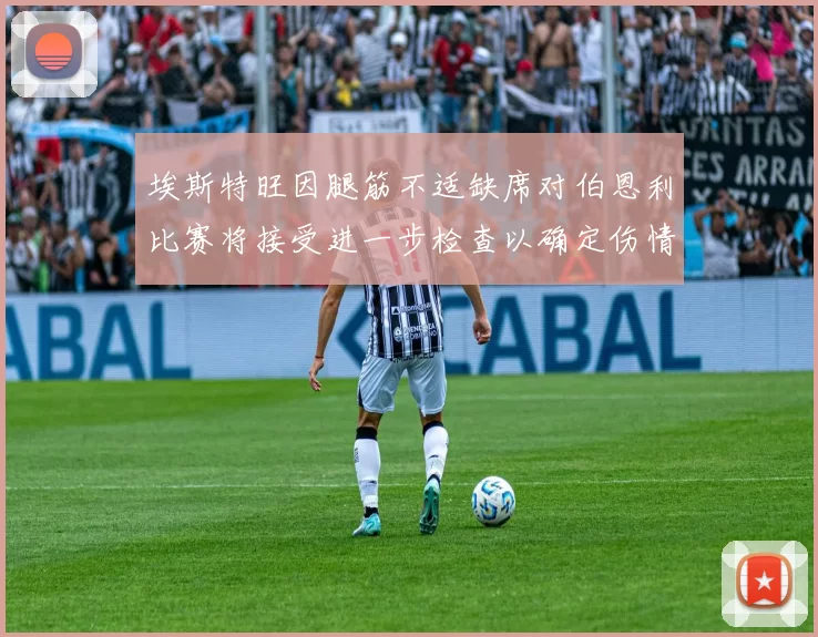 埃斯特旺因腿筋不适缺席对伯恩利比赛将接受进一步检查以确定伤情