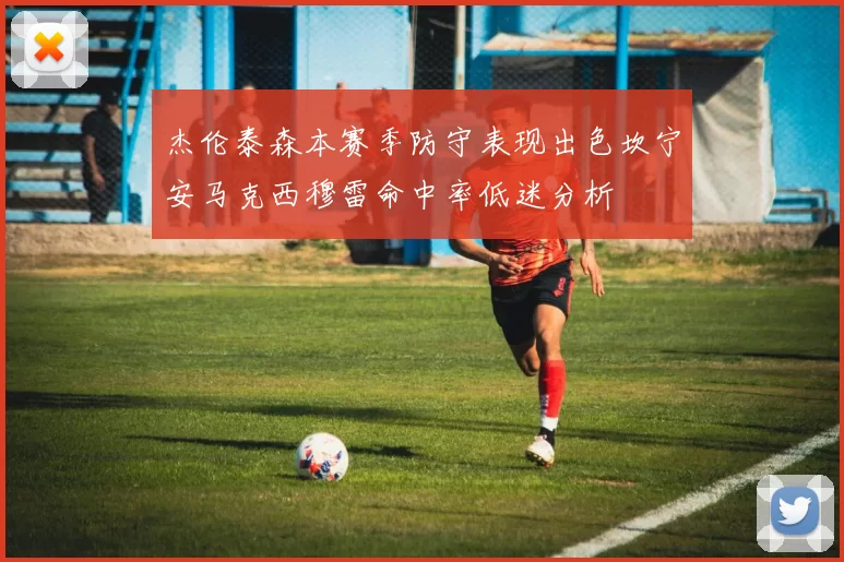 杰伦泰森本赛季防守表现出色坎宁安马克西穆雷命中率低迷分析