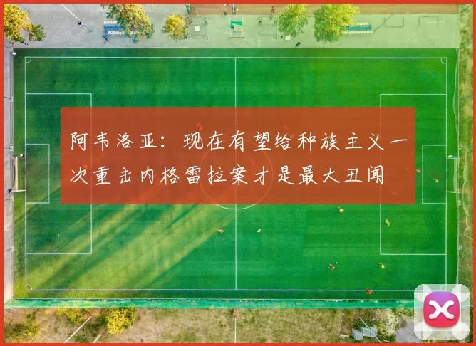 阿韦洛亚：现在有望给种族主义一次重击内格雷拉案才是最大丑闻