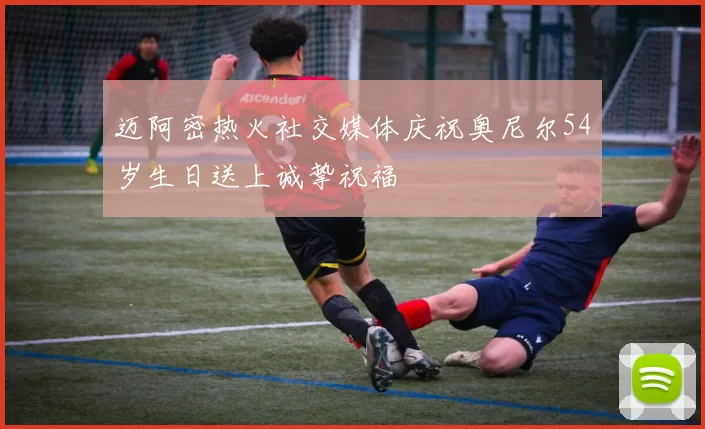 迈阿密热火社交媒体庆祝奥尼尔54岁生日送上诚挚祝福