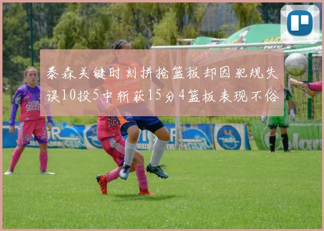 泰森关键时刻拼抢篮板却因犯规失误10投5中斩获15分4篮板表现不俗
