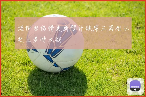 诺伊尔伤情更新预计缺席三周难以赶上多特大战