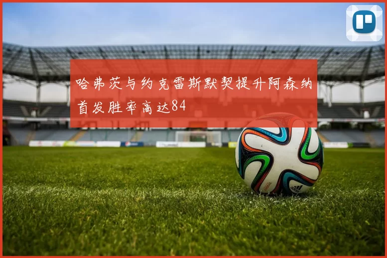 哈弗茨与约克雷斯默契提升阿森纳首发胜率高达84